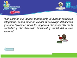 “ Los criterios que deben considerarse al diseñar currículos integrados, deben tener en cuenta la psicología del alumno y deben favorecer todos los aspectos del desarrollo de la sociedad y del desarrollo individual y social del mismo alumno”.  