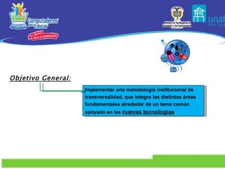 Implementar  una metodología institucional de transversalidad, que integre las distintas áreas fundamentales alrededor de un tema común apoyado en las  nuevas tecnologías . Objetivo General : 