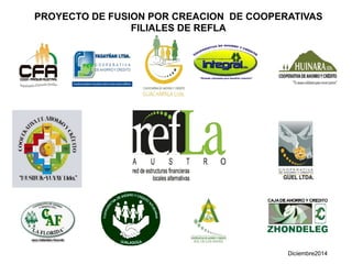 PROYECTO DE FUSION POR CREACION DE COOPERATIVAS
FILIALES DE REFLA
Diciembre2014
 