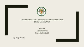 UNIVERSIDAD DE LAS FUERZAS ARMADAS ESPE
SEDE LATACUNGA
Física I
Arelly Ramírez
Proyecto Unidad I
Ing. Diego Proaño
 