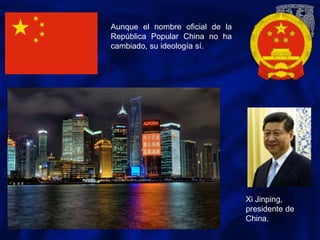 Aunque el nombre oficial de la
República Popular China no ha
cambiado, su ideología sí.
Xi Jinping,
presidente de
China.
 