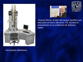microscopio electrónico
Kosuke Morita, el líder del equipo científico que
descubrió el nuevo elemento 113, durante la
presentación en la prefectura de Saitama,
Japón.
 