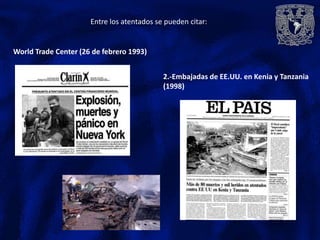 Entre los atentados se pueden citar:
World Trade Center (26 de febrero 1993)
2.-Embajadas de EE.UU. en Kenia y Tanzania
(1998)
 