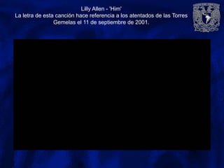 Lilly Allen - 'Him'
La letra de esta canción hace referencia a los atentados de las Torres
Gemelas el 11 de septiembre de 2001.
 