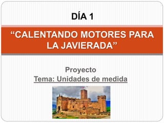 Proyecto
Tema: Unidades de medida
“CALENTANDO MOTORES PARA
LA JAVIERADA”
DÍA 1
 