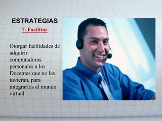 ESTRATEGIAS4. AdquirirOtorgar facilidades de adquirir computadoras personales a los Docentes que no las tuvieran, para integrarlos al mundo virtual.