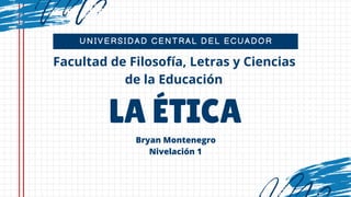 UNIVERSIDAD CENTRAL DEL ECUADOR
LA ÉTICA
Facultad de Filosofía, Letras y Ciencias
de la Educación
Bryan Montenegro
Nivelación 1
 