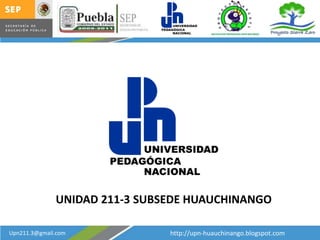 UNIDAD 211-3 SUBSEDE HUAUCHINANGO http://upn-huauchinango.blogspot.com Upn211.3@gmail.com 