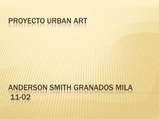 PROYECTO URBAN ART
ANDERSON SMITH GRANADOS MILA
11-02
 