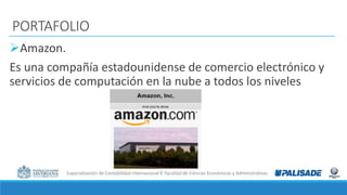 Especialización de Contabilidad Internacional I Facultad de Ciencias Económicas y Administrativas
PORTAFOLIO
Amazon.
Es una compañía estadounidense de comercio electrónico y
servicios de computación en la nube a todos los niveles
 