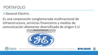 Especialización de Contabilidad Internacional I Facultad de Ciencias Económicas y Administrativas
PORTAFOLIO
General Electric.
Es una corporación conglomerada multinacional de
infraestructura, servicios financieros y medios de
comunicación altamente diversificada de origen E.U
 