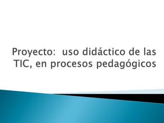 Proyecto uso de las tic, en procesos pedagógicos