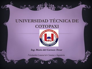 UNIVERSIDAD TÉCNICA DE
COTOPAXI
Ing. María del Carmen Tovar
Nivelación General de Ciencias e Ingeniería
 