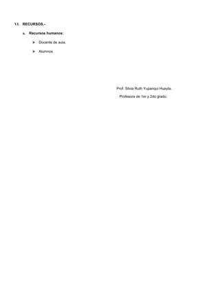 VI. RECURSOS.a.

Recursos humanos:


Docente de aula.



Alumnos

Prof. Silvia Ruth Yupanqui Huayta.
Profesora de 1er y 2do grado.

 