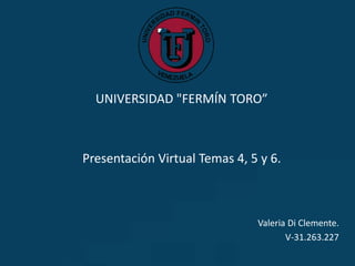 UNIVERSIDAD "FERMÍN TORO”
Presentación Virtual Temas 4, 5 y 6.
Valeria Di Clemente.
V-31.263.227
 
