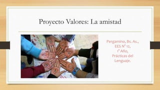 Proyecto Valores: La amistad 
Pergamino, Bs. As., 
EES N° 12, 
1° Año, 
Prácticas del 
Lenguaje. 
 