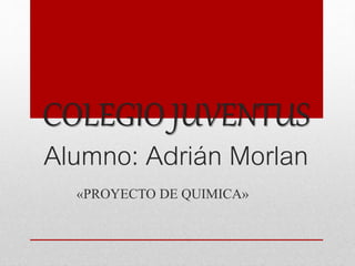 COLEGIO JUVENTUS
Alumno: Adrián Morlan
«PROYECTO DE QUIMICA»
 