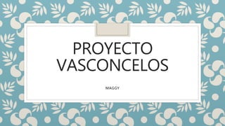 PROYECTO
VASCONCELOS
MAGGY
 