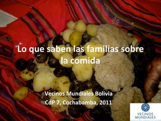 Lo	
  que	
  saben	
  las	
  familias	
  sobre	
  
                la	
  comida	
  


          Vecinos	
  Mundiales	
  Bolivia	
  
          CdP	
  7,	
  Cochabamba,	
  2011	
  
                            	
  
 