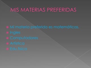  Mi materia preferida es matemáticas.
 Ingles
 Computadores
 Artística
 Edu.fisica
 