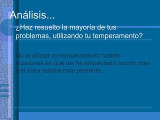 Análisis...
• ¿Haz resuelto la mayoría de tus
problemas, utilizando tu temperamento?
• No al utilizar mi temperamento habido
ocasiones en que las he empeorado mucho mas
y el dolor estaba mas presente.

 