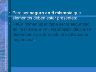 • Para ser seguro en ti mismo/a que
elementos deben estar presentes:
• R=En primer lugar debe ser la seguridad
en mi misma, en mi responsabilidad, en mi
desempeño y sobre todo la confianza en
mi persona.

 