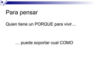 Para pensar
Quien tiene un PORQUE para vivir…
… puede soportar cual COMO
 