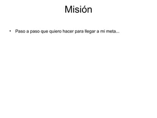 Misión
• Paso a paso que quiero hacer para llegar a mi meta...
 