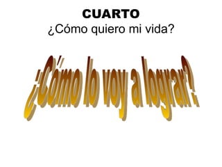 CUARTO
¿Cómo quiero mi vida?
 