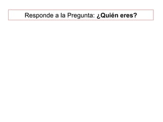Responde a la Pregunta: ¿Quién eres?
 