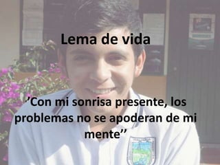 Lema de vida
‘’Con mi sonrisa presente, los
problemas no se apoderan de mi
mente’’
 