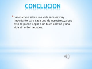 CONCLUCION
*Bueno como sabes una vida sana es muy
importante para cada uno de nosostros,ya que
esto te puede llegar a un buen camino y una
vida sin enfermedades.
 