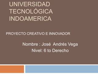 UNIVERSIDAD TECNOLÓGICA INDOAMERICA  PROYECTO CREATIVO E INNOVADOR Nombre : José  Andrés Vega Nivel: 6 to Derecho  