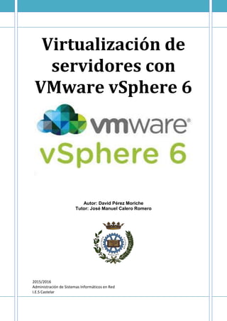 Virtualización de
servidores con
VMware vSphere 6
Autor: David Pérez Moriche
Tutor: José Manuel Calero Romero
2015/2016
Administración de Sistemas Informáticos en Red
I.E.S Castelar
 