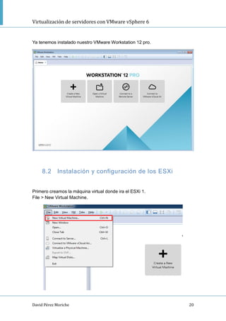 Virtualización de servidores con VMware vSphere 6
David Pérez Moriche 20
Ya tenemos instalado nuestro VMware Workstation 12 pro.
8.2 Instalación y configuración de los ESXi
Primero creamos la máquina virtual donde ira el ESXi 1.
File > New Virtual Machine.
 