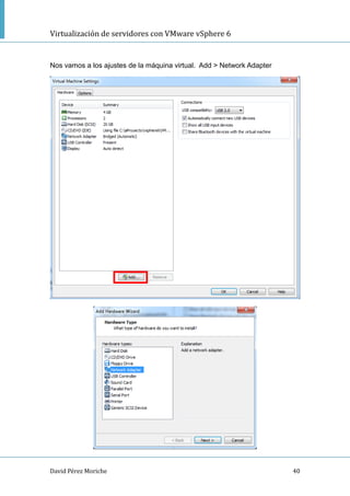 Virtualización de servidores con VMware vSphere 6
David Pérez Moriche 40
Nos vamos a los ajustes de la máquina virtual. Add > Network Adapter
 