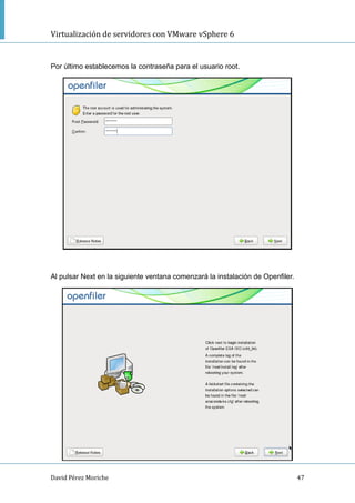 Virtualización de servidores con VMware vSphere 6
David Pérez Moriche 47
Por último establecemos la contraseña para el usuario root.
Al pulsar Next en la siguiente ventana comenzará la instalación de Openfiler.
 