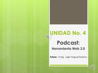 UNIDAD No. 4
Podcast:
Herramienta Web 2.0
Tutora: Tcnlg. Ligia Yagual Soriano
 