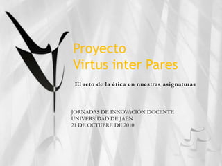 Proyecto
Virtus inter Pares
El reto de la ética en nuestras asignaturas
JORNADAS DE INNOVACIÓN DOCENTE
UNIVERSIDAD DE JAÉN
21 DE OCTUBRE DE 2010
 