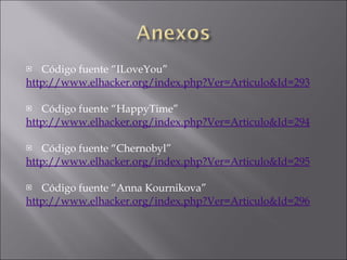 Código fuente “ILoveYou” http://www.elhacker.org/index.php?Ver=Articulo&Id=293   Código fuente “HappyTime” http://www.elhacker.org/index.php?Ver=Articulo&Id=294   Código fuente “Chernobyl” http://www.elhacker.org/index.php?Ver=Articulo&Id=295   Código fuente “Anna Kournikova” http://www.elhacker.org/index.php?Ver=Articulo&Id=296 
