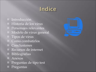 Introducción Historia de los virus Personajes relevantes Modelo de virus general Tipos de virus Como combatirlos Conclusiones Recursos de internet Bibliografías Anexos Preguntas de tipo test Preguntas 