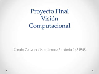 Proyecto Final
Visión
Computacional
Sergio Giovanni Hernández Renteria 1451948
 