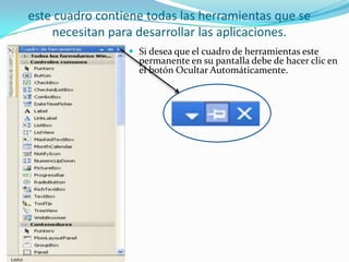 este cuadro contiene todas las herramientas que se
necesitan para desarrollar las aplicaciones.
 Si desea que el cuadro de herramientas este
permanente en su pantalla debe de hacer clic en
el botón Ocultar Automáticamente.
 