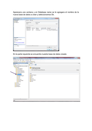 Aparecera una ventana y en Database name se le agregara el nombre de la
nueva base de datos a crear y seleccionamos Ok.




En la parte izquierda se encuentra nuestra base de datos creada
 