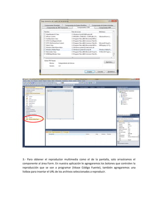 3.- Para obtener el reproductor multimedia como el de la pantalla, solo arrastramos el
componente al área Form. En nuestra aplicación le agregaremos los botones que controlen la
reproducción que se van a programar (Véase Código Fuente), también agregaremos una
listbox para insertar el URL de los archivos seleccionados a reproducir.
 