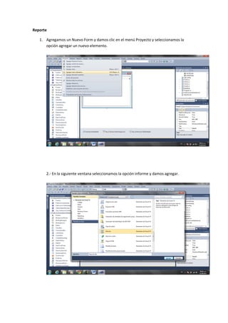 Reporte

   1. Agregamos un Nuevo Form y damos clic en el menú Proyecto y seleccionamos la
      opción agregar un nuevo elemento.




      2.- En la siguiente ventana seleccionamos la opción informe y damos agregar.
 