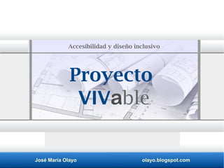 José María Olayo olayo.blogspot.com
Proyecto
VIVable
Accesibilidad y diseño inclusivo
 
