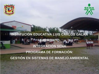 INSTITUCIÓN EDUCATIVA LUIS CARLOS GALÁN
              SARMIENTO
           INTEGRACIÓN SENA
       PROGRAMA DE FORMACIÓN:
GESTIÓN EN SISTEMAS DE MANEJO AMBIENTAL
 