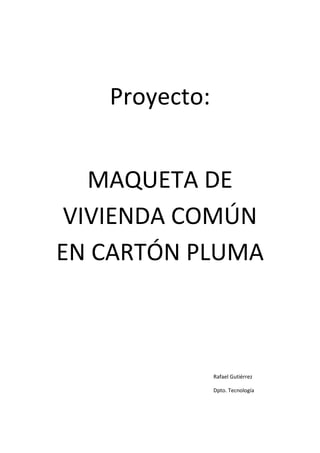 Proyecto:


   MAQUETA DE
 VIVIENDA COMÚN
EN CARTÓN PLUMA



               Rafael Gutiérrez

               Dpto. Tecnología
 