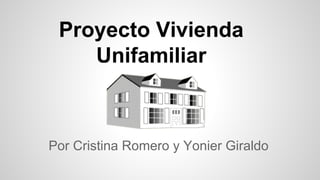 Proyecto Vivienda
Unifamiliar
Por Cristina Romero y Yonier Giraldo
 